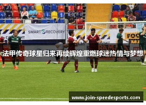 法甲传奇球星归来再续辉煌重燃球迷热情与梦想 法甲传奇球星归来再续辉煌重燃球迷热情与梦想