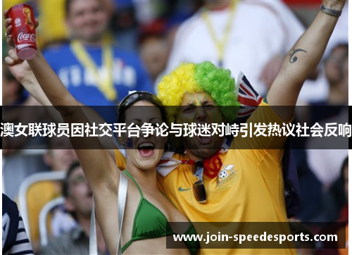 澳女联球员因社交平台争论与球迷对峙引发热议社会反响 澳女联球员因社交平台争论与球迷对峙引发热议社会反响