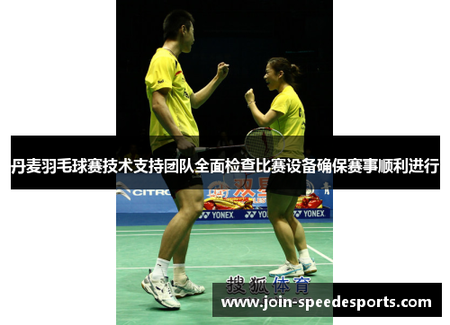 丹麦羽毛球赛技术支持团队全面检查比赛设备确保赛事顺利进行 丹麦羽毛球赛技术支持团队全面检查比赛设备确保赛事顺利进行