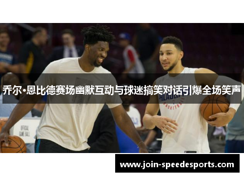 乔尔·恩比德赛场幽默互动与球迷搞笑对话引爆全场笑声 乔尔·恩比德赛场幽默互动与球迷搞笑对话引爆全场笑声