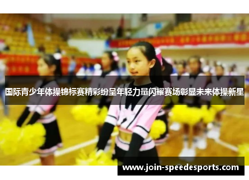 国际青少年体操锦标赛精彩纷呈年轻力量闪耀赛场彰显未来体操新星
