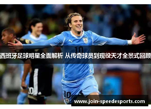 西班牙足球明星全面解析 从传奇球员到现役天才全景式回顾 西班牙足球明星全面解析 从传奇球员到现役天才全景式回顾