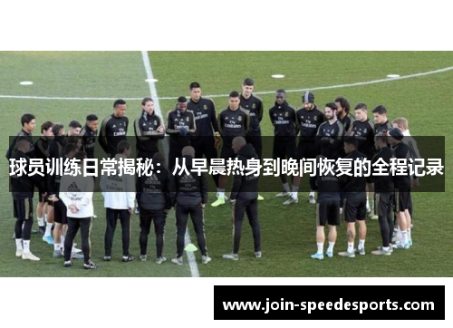 球员训练日常揭秘:从早晨热身到晚间恢复的全程记录 球员训练日常揭秘:从早晨热身到晚间恢复的全程记录