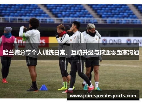 哈兰德分享个人训练日常,互动升级与球迷零距离沟通 哈兰德分享个人训练日常,互动升级与球迷零距离沟通