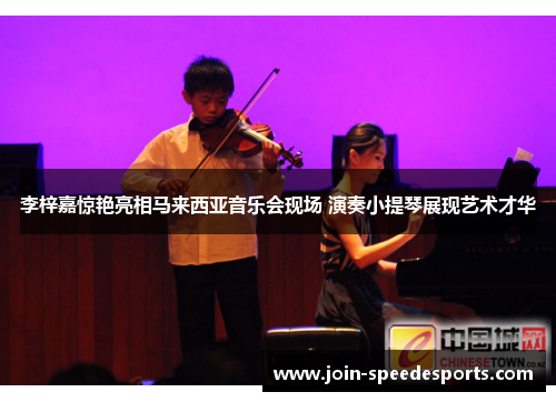 李梓嘉惊艳亮相马来西亚音乐会现场 演奏小提琴展现艺术才华 李梓嘉惊艳亮相马来西亚音乐会现场 演奏小提琴展现艺术才华
