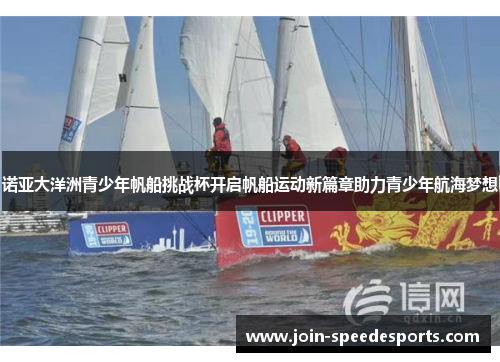 诺亚大洋洲青少年帆船挑战杯开启帆船运动新篇章助力青少年航海梦想 诺亚大洋洲青少年帆船挑战杯开启帆船运动新篇章助力青少年航海梦想