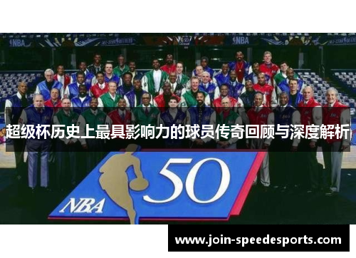 超级杯历史上最具影响力的球员传奇回顾与深度解析 超级杯历史上最具影响力的球员传奇回顾与深度解析