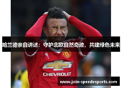 哈兰德亲自讲述:守护北欧自然奇迹,共建绿色未来 哈兰德亲自讲述:守护北欧自然奇迹,共建绿色未来