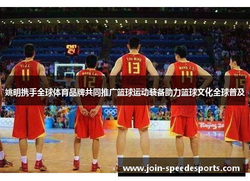 姚明携手全球体育品牌共同推广篮球运动装备助力篮球文化全球普及 姚明携手全球体育品牌共同推广篮球运动装备助力篮球文化全球普及