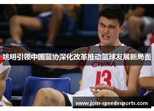 姚明引领中国篮协深化改革推动篮球发展新局面