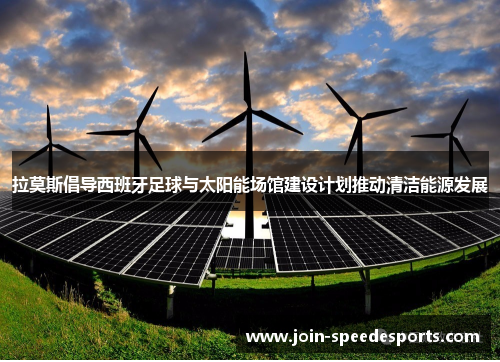 拉莫斯倡导西班牙足球与太阳能场馆建设计划推动清洁能源发展