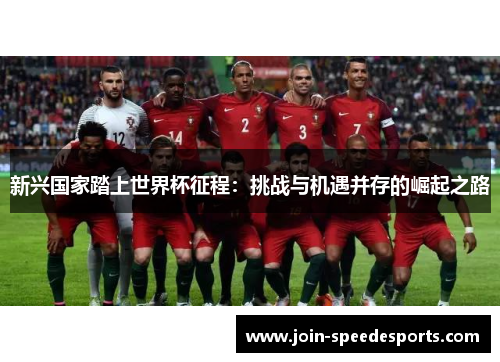 新兴国家踏上世界杯征程:挑战与机遇并存的崛起之路 新兴国家踏上世界杯征程:挑战与机遇并存的崛起之路