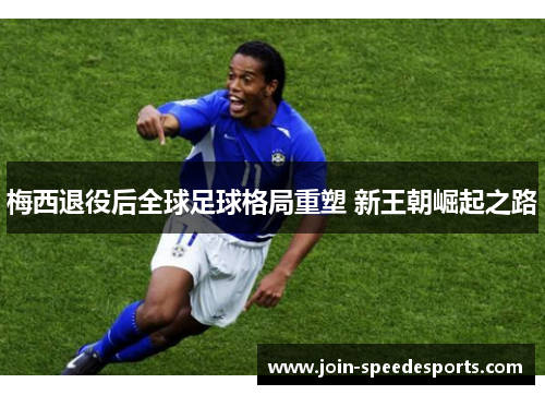 梅西退役后全球足球格局重塑 新王朝崛起之路 梅西退役后全球足球格局重塑 新王朝崛起之路