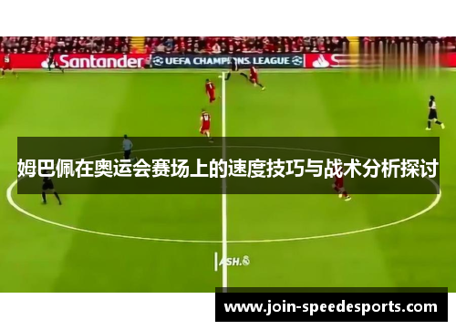 姆巴佩在奥运会赛场上的速度技巧与战术分析探讨 姆巴佩在奥运会赛场上的速度技巧与战术分析探讨