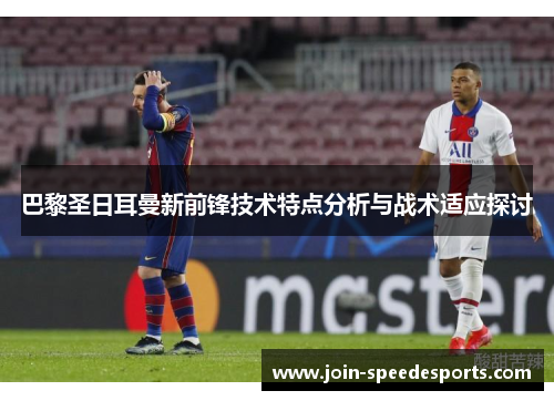 巴黎圣日耳曼新前锋技术特点分析与战术适应探讨 巴黎圣日耳曼新前锋技术特点分析与战术适应探讨