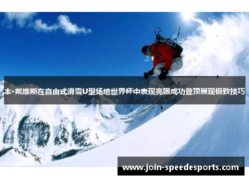 本·戴维斯在自由式滑雪U型场地世界杯中表现亮眼成功登顶展现极致技巧 本·戴维斯在自由式滑雪U型场地世界杯中表现亮眼成功登顶展现极致技巧