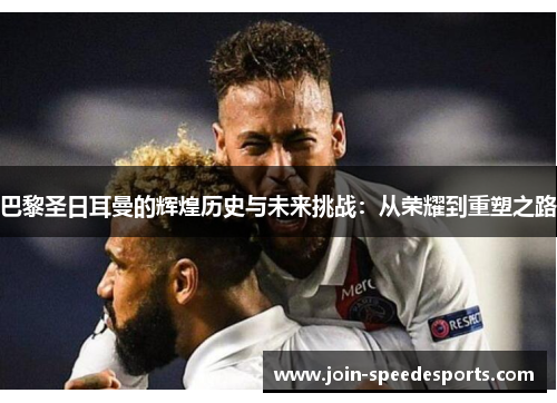 巴黎圣日耳曼的辉煌历史与未来挑战：从荣耀到重塑之路