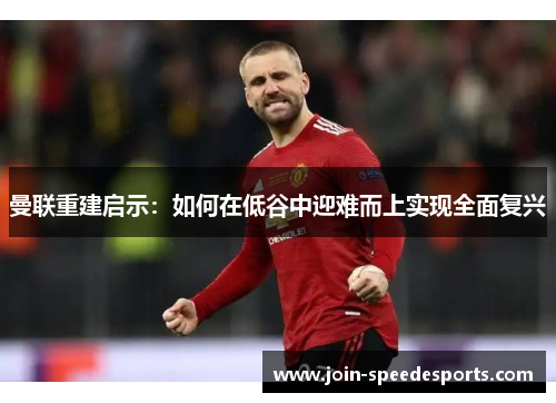 曼联重建启示：如何在低谷中迎难而上实现全面复兴