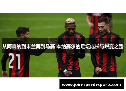 从阿森纳到米兰再到马赛 本纳赛尔的足坛成长与蜕变之路