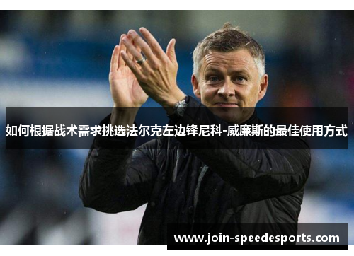 如何根据战术需求挑选法尔克左边锋尼科-威廉斯的最佳使用方式 如何根据战术需求挑选法尔克左边锋尼科-威廉斯的最佳使用方式