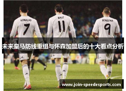 未来皇马防线重组与怀森加盟后的十大看点分析 未来皇马防线重组与怀森加盟后的十大看点分析