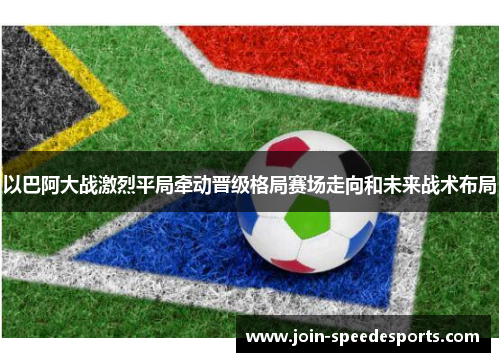 以巴阿大战激烈平局牵动晋级格局赛场走向和未来战术布局 以巴阿大战激烈平局牵动晋级格局赛场走向和未来战术布局