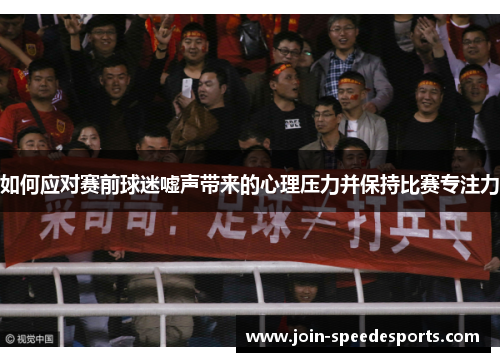 如何应对赛前球迷嘘声带来的心理压力并保持比赛专注力 如何应对赛前球迷嘘声带来的心理压力并保持比赛专注力