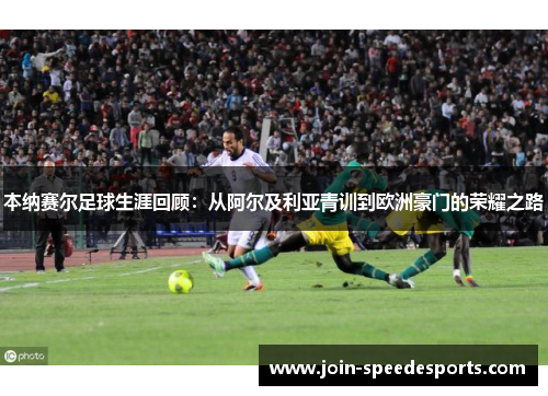 本纳赛尔足球生涯回顾：从阿尔及利亚青训到欧洲豪门的荣耀之路