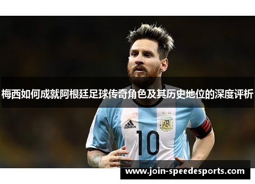 梅西如何成就阿根廷足球传奇角色及其历史地位的深度评析