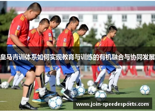 皇马青训体系如何实现教育与训练的有机融合与协同发展 皇马青训体系如何实现教育与训练的有机融合与协同发展