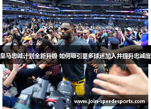 皇马忠诚计划全新升级 如何吸引更多球迷加入并提升忠诚度 皇马忠诚计划全新升级 如何吸引更多球迷加入并提升忠诚度