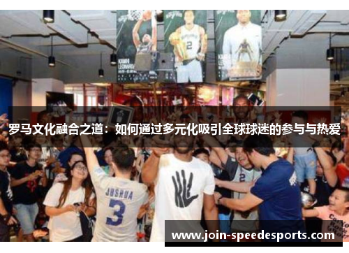 罗马文化融合之道:如何通过多元化吸引全球球迷的参与与热爱 罗马文化融合之道:如何通过多元化吸引全球球迷的参与与热爱