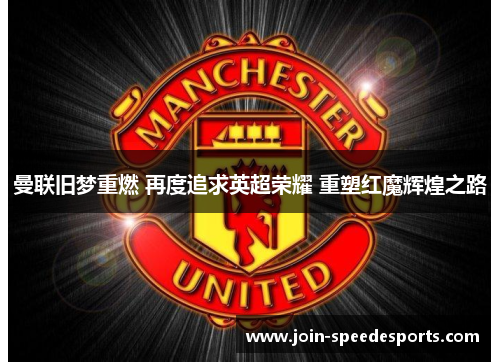 曼联旧梦重燃 再度追求英超荣耀 重塑红魔辉煌之路 曼联旧梦重燃 再度追求英超荣耀 重塑红魔辉煌之路