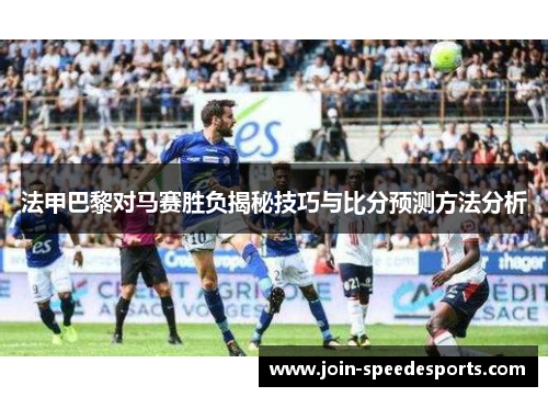 法甲巴黎对马赛胜负揭秘技巧与比分预测方法分析 法甲巴黎对马赛胜负揭秘技巧与比分预测方法分析