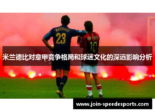 米兰德比对意甲竞争格局和球迷文化的深远影响分析 米兰德比对意甲竞争格局和球迷文化的深远影响分析