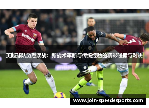 英超球队激烈混战：新战术革新与传统经验的精彩碰撞与对决