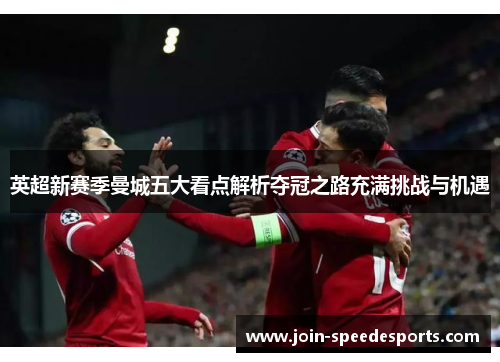 英超新赛季曼城五大看点解析夺冠之路充满挑战与机遇