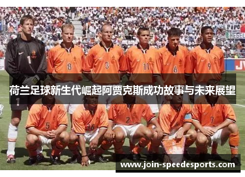 荷兰足球新生代崛起阿贾克斯成功故事与未来展望 荷兰足球新生代崛起阿贾克斯成功故事与未来展望