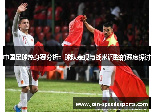 中国足球热身赛分析:球队表现与战术调整的深度探讨 中国足球热身赛分析:球队表现与战术调整的深度探讨