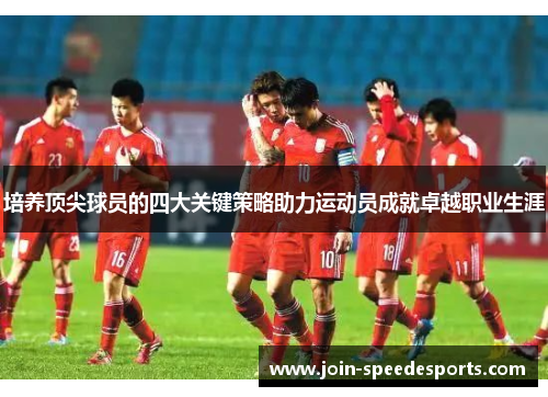 培养顶尖球员的四大关键策略助力运动员成就卓越职业生涯 培养顶尖球员的四大关键策略助力运动员成就卓越职业生涯