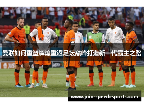 曼联如何重塑辉煌重返足坛巅峰打造新一代霸主之路 曼联如何重塑辉煌重返足坛巅峰打造新一代霸主之路