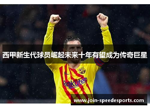 西甲新生代球员崛起未来十年有望成为传奇巨星 西甲新生代球员崛起未来十年有望成为传奇巨星