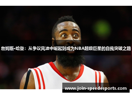詹姆斯·哈登:从争议风波中崛起到成为NBA超级巨星的自我突破之路 詹姆斯·哈登:从争议风波中崛起到成为NBA超级巨星的自我突破之路