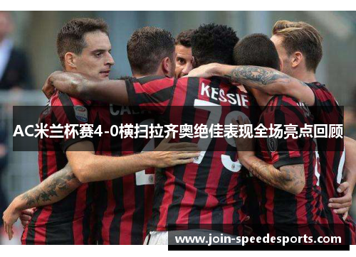AC米兰杯赛4-0横扫拉齐奥绝佳表现全场亮点回顾 AC米兰杯赛4-0横扫拉齐奥绝佳表现全场亮点回顾
