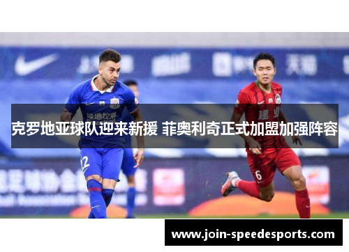 克罗地亚球队迎来新援 菲奥利奇正式加盟加强阵容