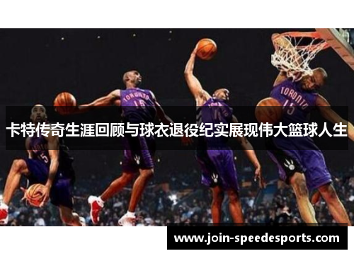 卡特传奇生涯回顾与球衣退役纪实展现伟大篮球人生