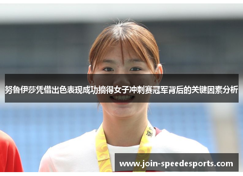 努鲁伊莎凭借出色表现成功摘得女子冲刺赛冠军背后的关键因素分析 努鲁伊莎凭借出色表现成功摘得女子冲刺赛冠军背后的关键因素分析