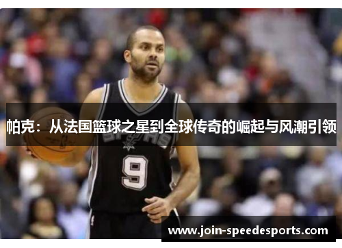 帕克:从法国篮球之星到全球传奇的崛起与风潮引领 帕克:从法国篮球之星到全球传奇的崛起与风潮引领