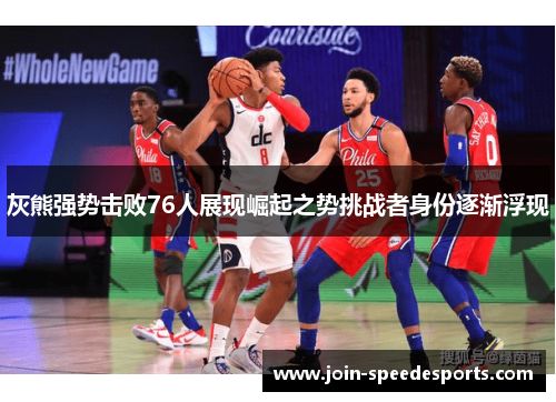 灰熊强势击败76人展现崛起之势挑战者身份逐渐浮现