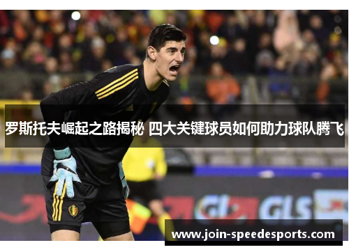 罗斯托夫崛起之路揭秘 四大关键球员如何助力球队腾飞